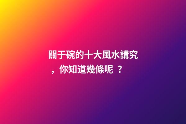 關于碗的十大風水講究，你知道幾條呢？